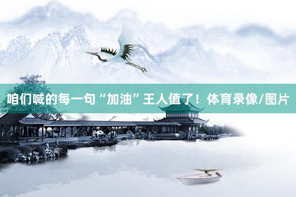 咱们喊的每一句“加油”王人值了！体育录像/图片
