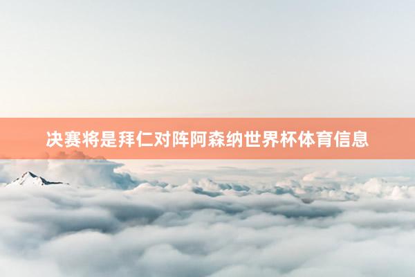 决赛将是拜仁对阵阿森纳世界杯体育信息