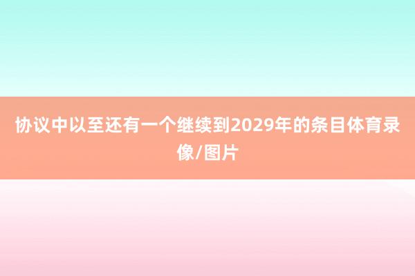 协议中以至还有一个继续到2029年的条目体育录像/图片
