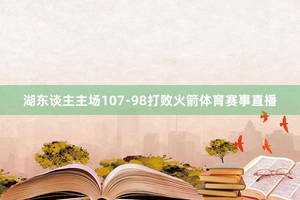 湖东谈主主场107-98打败火箭体育赛事直播