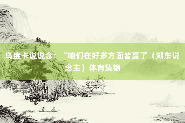 乌度卡说说念：“咱们在好多方面皆赢了（湖东说念主）体育集锦