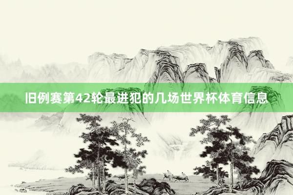 旧例赛第42轮最进犯的几场世界杯体育信息