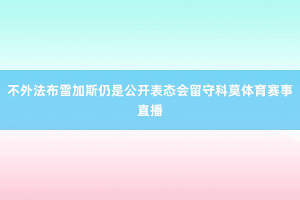不外法布雷加斯仍是公开表态会留守科莫体育赛事直播