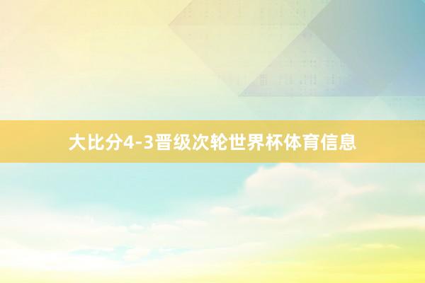 大比分4-3晋级次轮世界杯体育信息