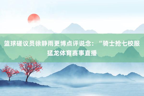 篮球磋议员徐静雨更博点评说念：“骑士抢七校服猛龙体育赛事直播