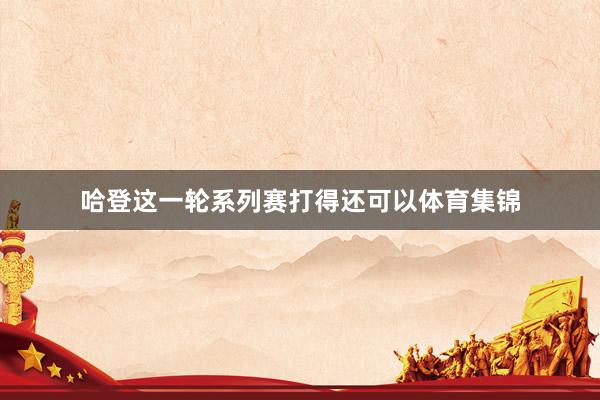 哈登这一轮系列赛打得还可以体育集锦
