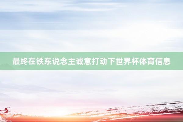 最终在铁东说念主诚意打动下世界杯体育信息