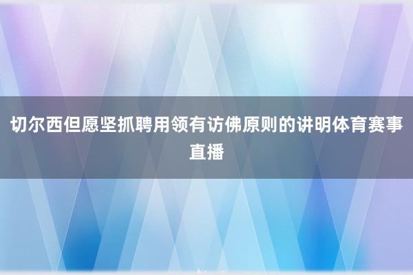 切尔西但愿坚抓聘用领有访佛原则的讲明体育赛事直播