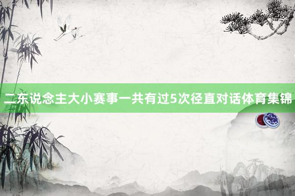 二东说念主大小赛事一共有过5次径直对话体育集锦