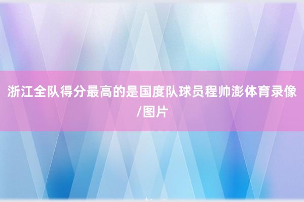 浙江全队得分最高的是国度队球员程帅澎体育录像/图片