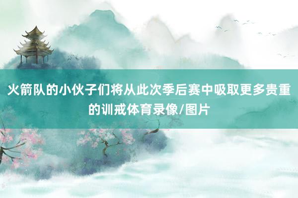 火箭队的小伙子们将从此次季后赛中吸取更多贵重的训戒体育录像/图片