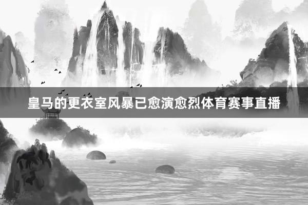 皇马的更衣室风暴已愈演愈烈体育赛事直播