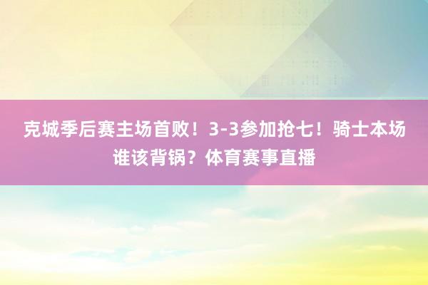 克城季后赛主场首败！3-3参加抢七！骑士本场谁该背锅？体育赛事直播
