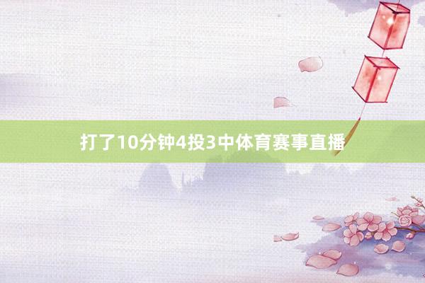 打了10分钟4投3中体育赛事直播