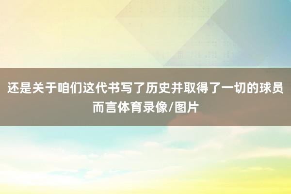 还是关于咱们这代书写了历史并取得了一切的球员而言体育录像/图片