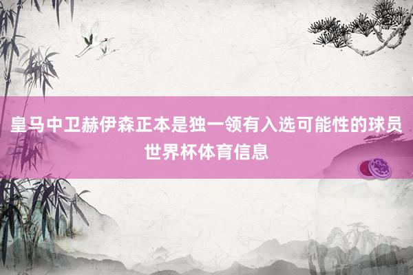 皇马中卫赫伊森正本是独一领有入选可能性的球员世界杯体育信息