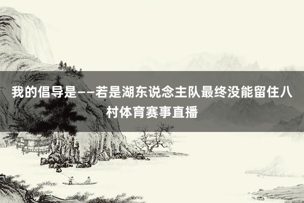我的倡导是——若是湖东说念主队最终没能留住八村体育赛事直播