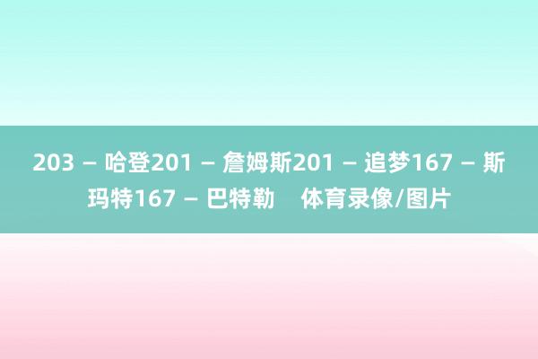 203 — 哈登201 — 詹姆斯201 — 追梦167 — 斯玛特167 — 巴特勒    体育录像/图片