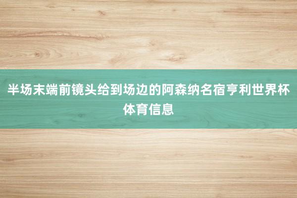 半场末端前镜头给到场边的阿森纳名宿亨利世界杯体育信息