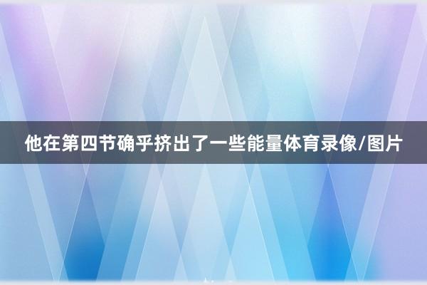 他在第四节确乎挤出了一些能量体育录像/图片
