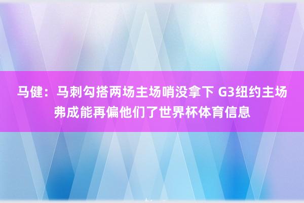 马健：马刺勾搭两场主场哨没拿下 G3纽约主场弗成能再偏他们了世界杯体育信息
