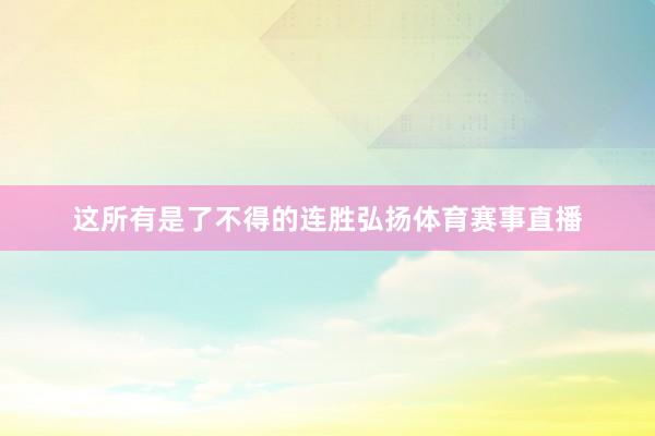 这所有是了不得的连胜弘扬体育赛事直播