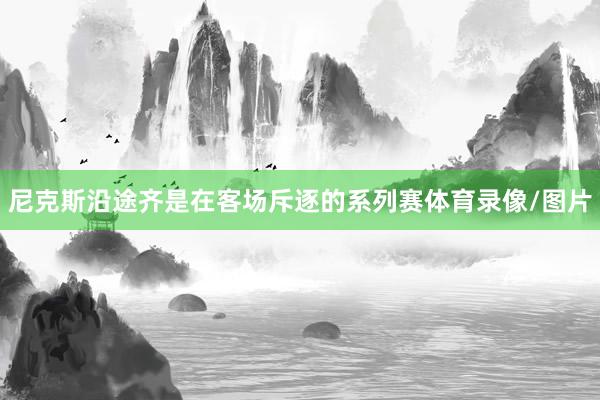 尼克斯沿途齐是在客场斥逐的系列赛体育录像/图片